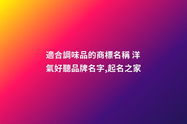 適合調味品的商標名稱 洋氣好聽品牌名字,起名之家-第1張-商標起名-玄機派